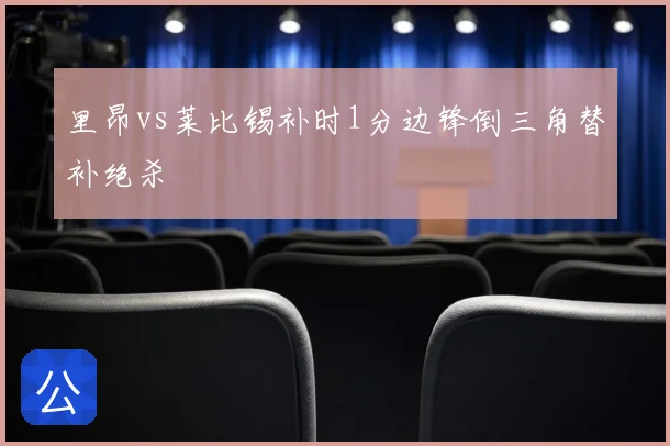 里昂vs莱比锡补时1分边锋倒三角替补绝杀