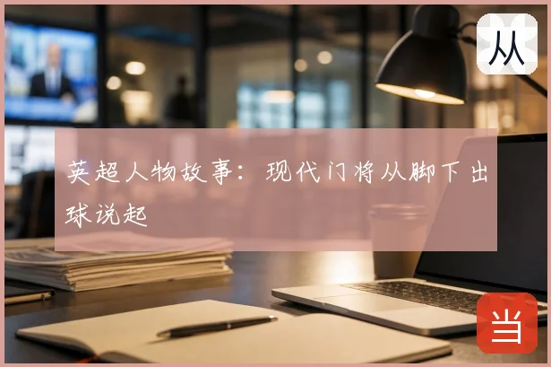 英超人物故事：现代门将从脚下出球说起