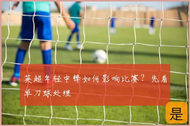 英超年轻中锋如何影响比赛？先看单刀球处理