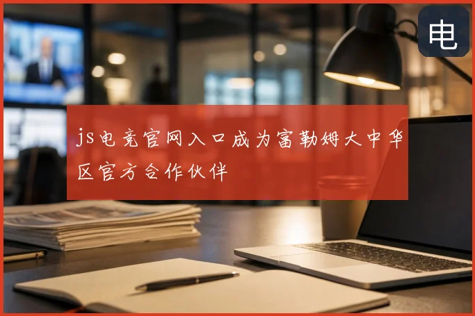js电竞官网入口成为富勒姆大中华区官方合作伙伴