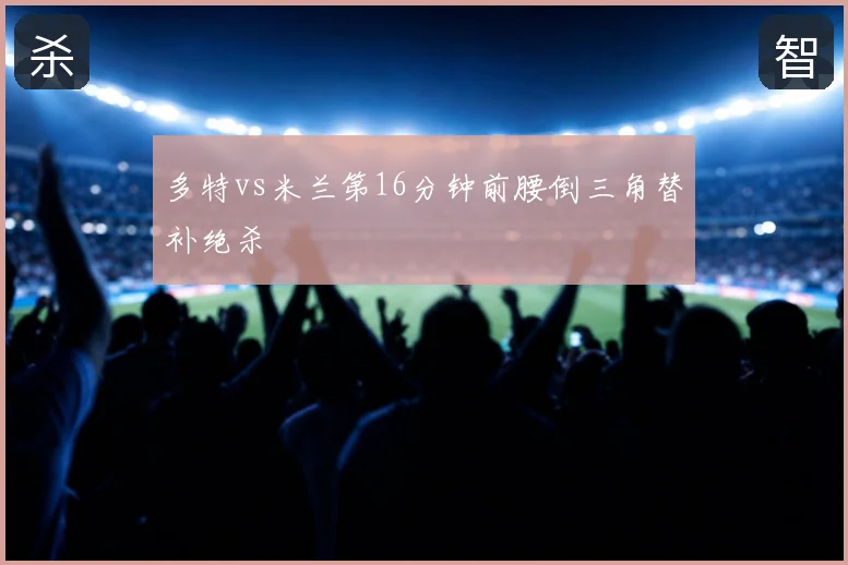 多特vs米兰第16分钟前腰倒三角替补绝杀
